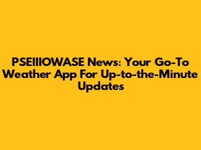 PSEIIIOWASE News: Your Go-To Weather App For Up-to-the-Minute Updates