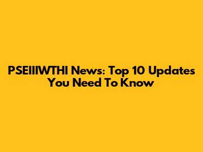 PSEIIIWTHI News: Top 10 Updates You Need To Know