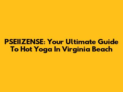 PSEIIZENSE: Your Ultimate Guide To Hot Yoga In Virginia Beach