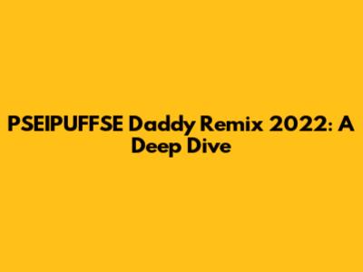 PSEIPUFFSE Daddy Remix 2022: A Deep Dive