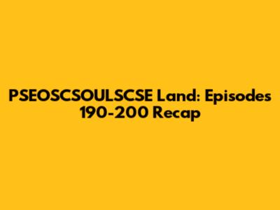PSEOSCSOULSCSE Land: Episodes 190-200 Recap