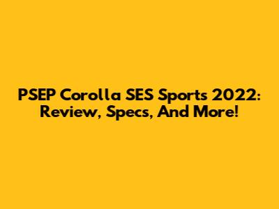 PSEP Corolla SES Sports 2022: Review, Specs, And More!