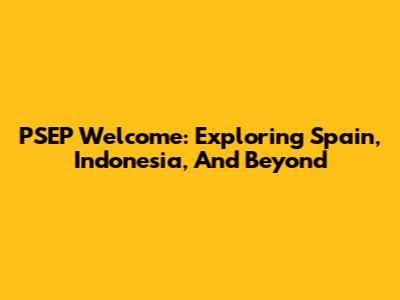 PSEP Welcome: Exploring Spain, Indonesia, And Beyond