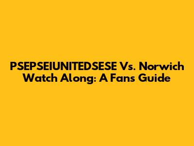 PSEPSEIUNITEDSESE Vs. Norwich Watch Along: A Fan's Guide