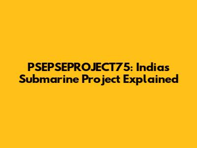 PSEPSEPROJECT75: India's Submarine Project Explained