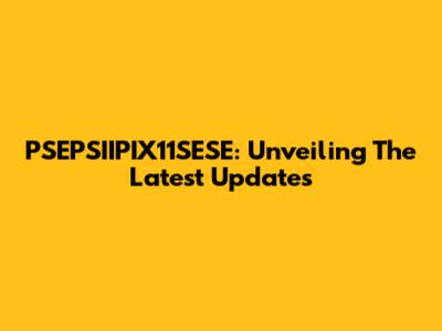 PSEPSIIPIX11SESE: Unveiling The Latest Updates