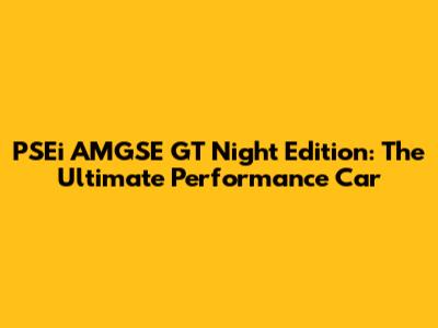 PSEi AMGSE GT Night Edition: The Ultimate Performance Car