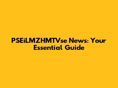 PSEiLMZHMTVse News: Your Essential Guide
