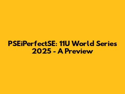 PSEiPerfectSE: 11U World Series 2025 - A Preview