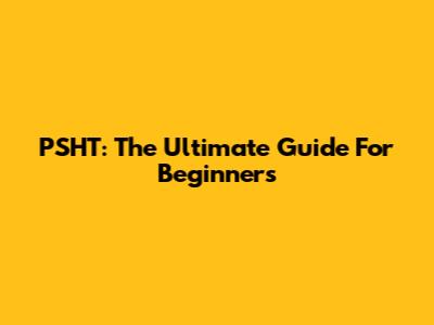 PSHT: The Ultimate Guide For Beginners