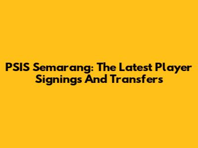 PSIS Semarang: The Latest Player Signings And Transfers