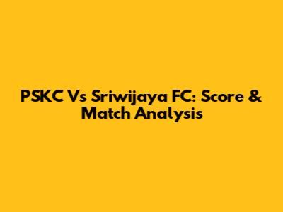 PSKC Vs Sriwijaya FC: Score & Match Analysis