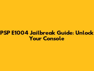PSP E1004 Jailbreak Guide: Unlock Your Console