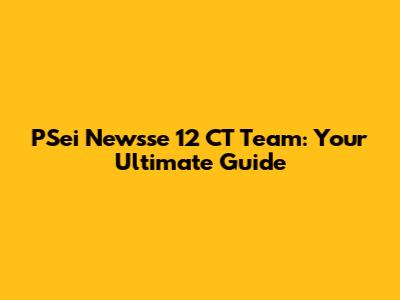 PSei Newsse 12 CT Team: Your Ultimate Guide