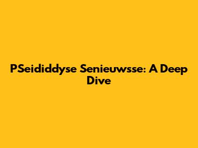 PSeididdyse Senieuwsse: A Deep Dive
