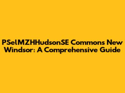 PSelMZHHudsonSE Commons New Windsor: A Comprehensive Guide