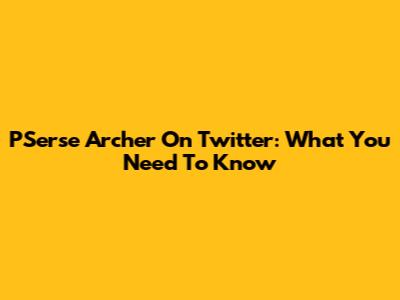 PSerse Archer On Twitter: What You Need To Know