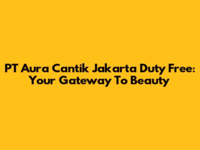 PT Aura Cantik Jakarta Duty Free: Your Gateway To Beauty
