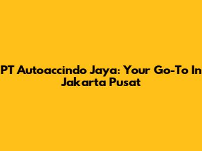 PT Autoaccindo Jaya: Your Go-To In Jakarta Pusat