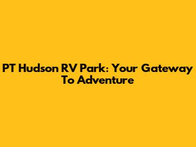 PT Hudson RV Park: Your Gateway To Adventure