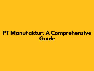 PT Manufaktur: A Comprehensive Guide