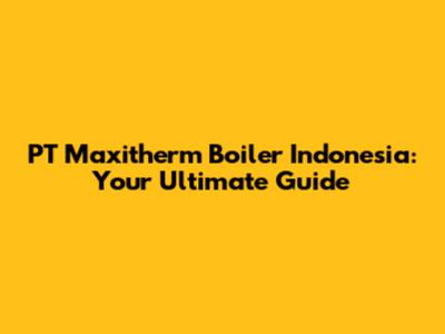 PT Maxitherm Boiler Indonesia: Your Ultimate Guide