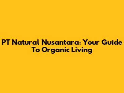 PT Natural Nusantara: Your Guide To Organic Living