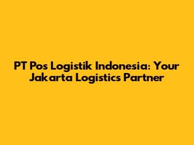 PT Pos Logistik Indonesia: Your Jakarta Logistics Partner