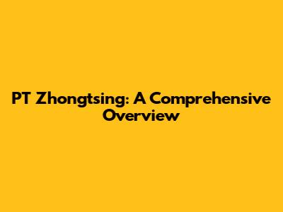 PT Zhongtsing: A Comprehensive Overview