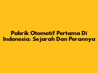 Pabrik Otomotif Pertama Di Indonesia: Sejarah Dan Perannya