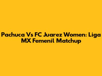 Pachuca Vs FC Juarez Women: Liga MX Femenil Matchup