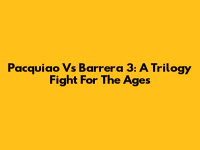 Pacquiao Vs Barrera 3: A Trilogy Fight For The Ages