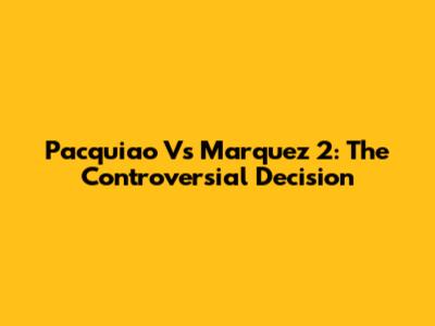 Pacquiao Vs Marquez 2: The Controversial Decision
