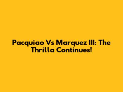 Pacquiao Vs Marquez III: The Thrilla Continues!