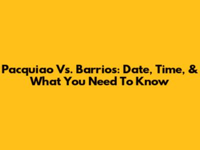 Pacquiao Vs. Barrios: Date, Time, & What You Need To Know
