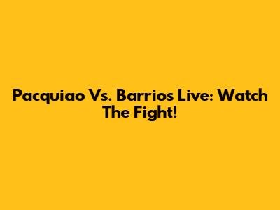 Pacquiao Vs. Barrios Live: Watch The Fight!