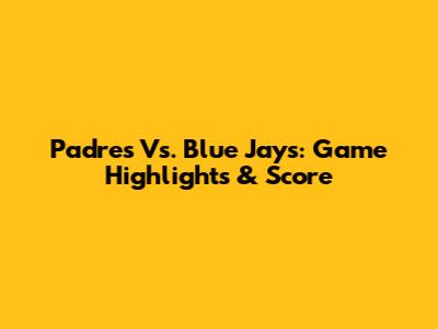 Padres Vs. Blue Jays: Game Highlights & Score