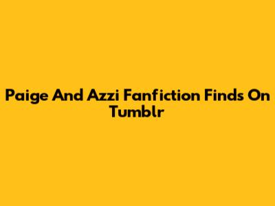 Paige And Azzi Fanfiction Finds On Tumblr