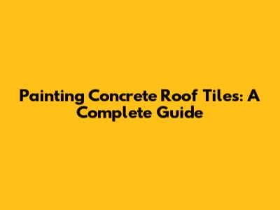 Painting Concrete Roof Tiles: A Complete Guide