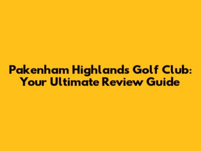 Pakenham Highlands Golf Club: Your Ultimate Review Guide