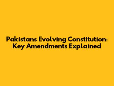 Pakistan's Evolving Constitution: Key Amendments Explained