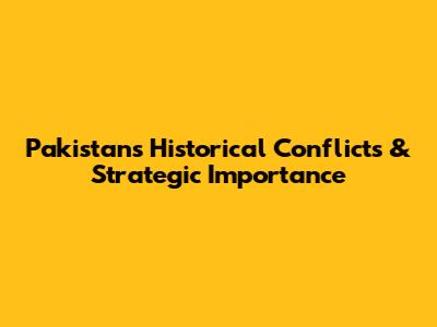 Pakistan's Historical Conflicts & Strategic Importance