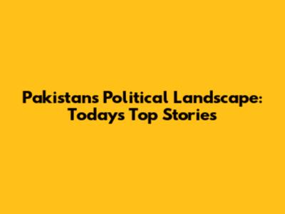 Pakistan's Political Landscape: Today's Top Stories