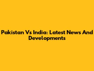 Pakistan Vs India: Latest News And Developments