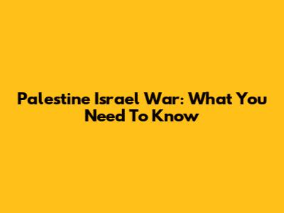 Palestine Israel War: What You Need To Know