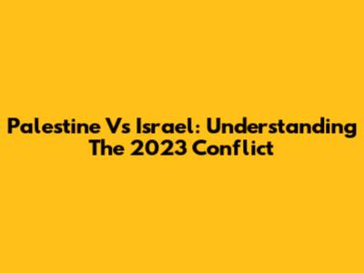 Palestine Vs Israel: Understanding The 2023 Conflict