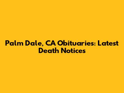 Palm Dale, CA Obituaries: Latest Death Notices