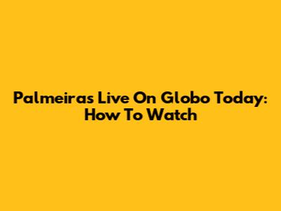 Palmeiras Live On Globo Today: How To Watch