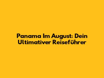 Panama Im August: Dein Ultimativer Reiseführer