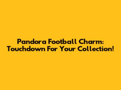 Pandora Football Charm: Touchdown For Your Collection!